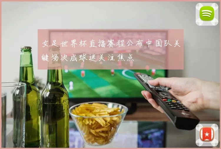 女足世界杯直播赛程公布中国队关键场次成球迷关注焦点