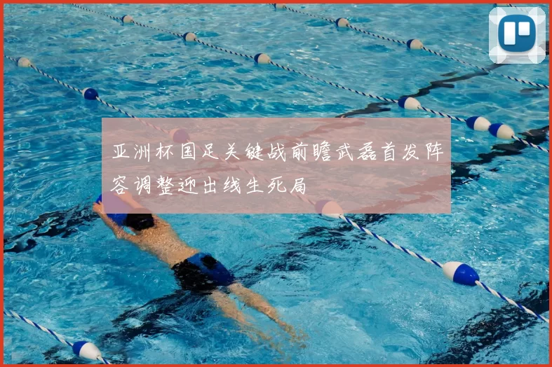 亚洲杯国足关键战前瞻武磊首发阵容调整迎出线生死局