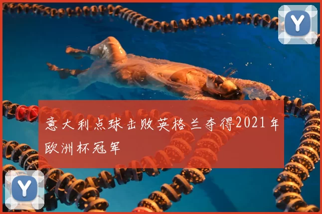 意大利点球击败英格兰夺得2021年欧洲杯冠军