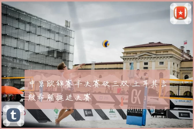 申京欧锦赛半决赛砍三双 土耳其击败希腊挺进决赛
