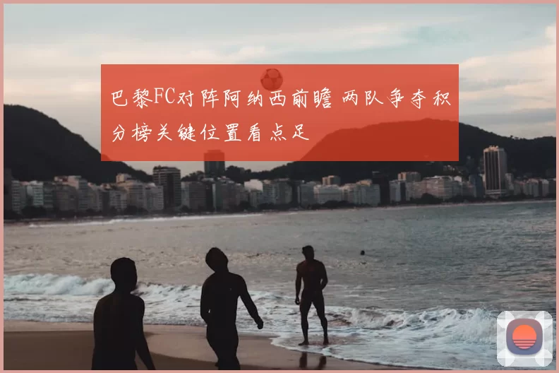 巴黎FC对阵阿纳西前瞻 两队争夺积分榜关键位置看点足