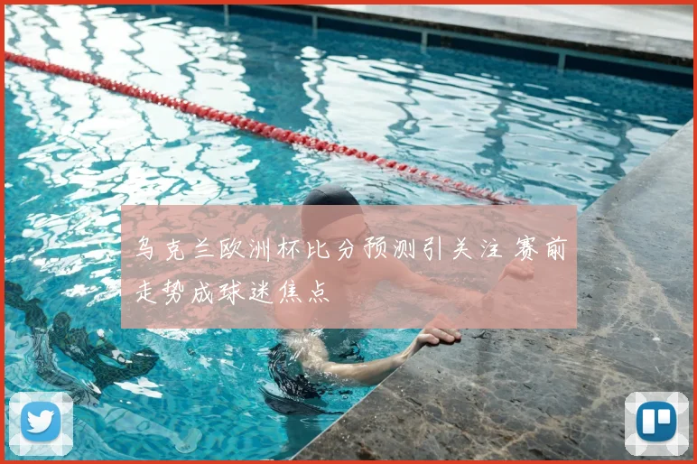 乌克兰欧洲杯比分预测引关注 赛前走势成球迷焦点