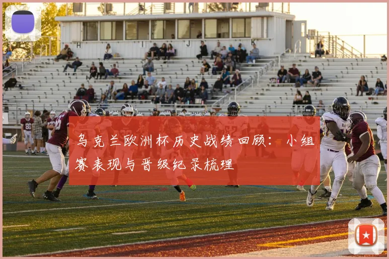 乌克兰欧洲杯历史战绩回顾:小组赛表现与晋级纪录梳理