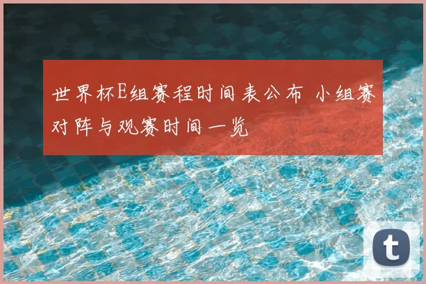 世界杯E组赛程时间表公布 小组赛对阵与观赛时间一览
