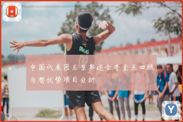 中国代表团东京奥运会夺金点回顾与潜优势项目分析