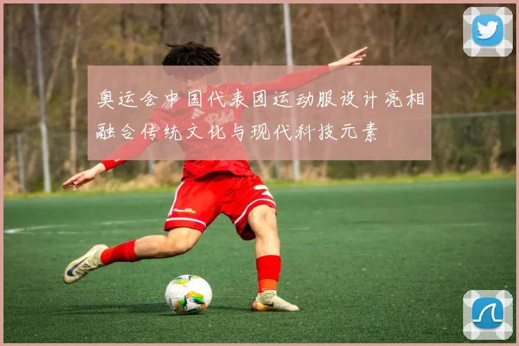 奥运会中国代表团运动服设计亮相融合传统文化与现代科技元素