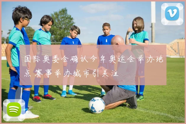 国际奥委会确认今年奥运会举办地点 赛事举办城市引关注