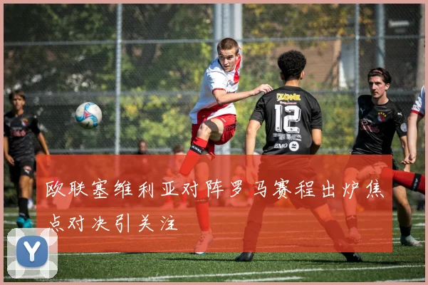 欧联塞维利亚对阵罗马赛程出炉焦点对决引关注