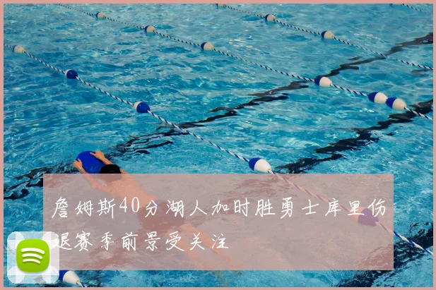 詹姆斯40分湖人加时胜勇士库里伤退赛季前景受关注