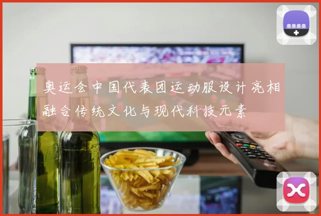 奥运会中国代表团运动服设计亮相融合传统文化与现代科技元素