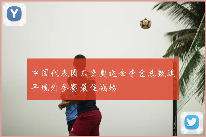 中国代表团东京奥运会夺金总数追平境外参赛最佳战绩