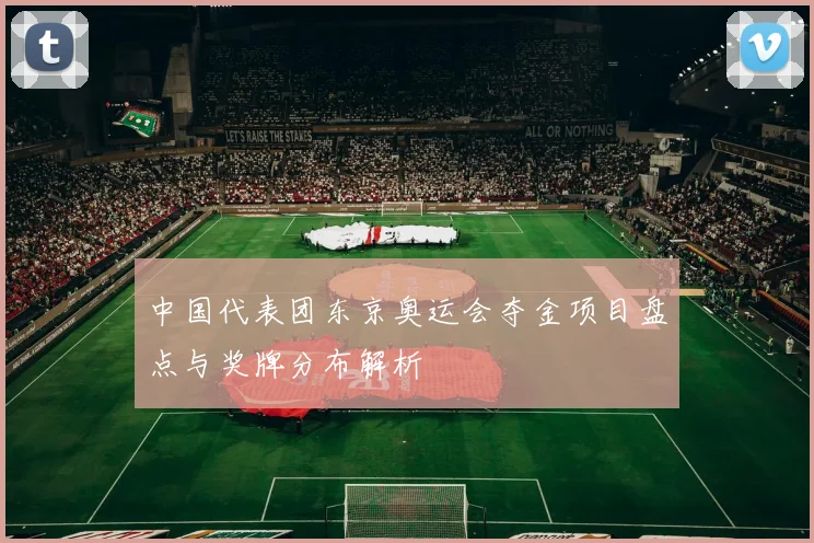 中国代表团东京奥运会夺金项目盘点与奖牌分布解析