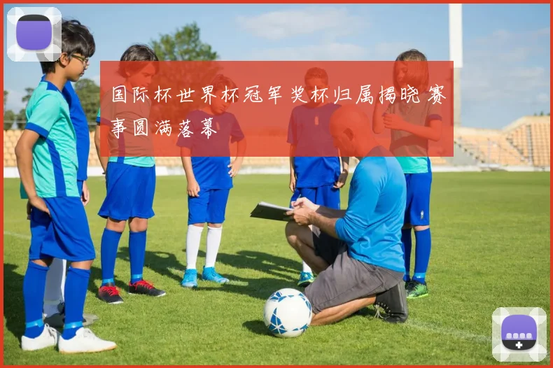 国际杯世界杯冠军奖杯归属揭晓 赛事圆满落幕