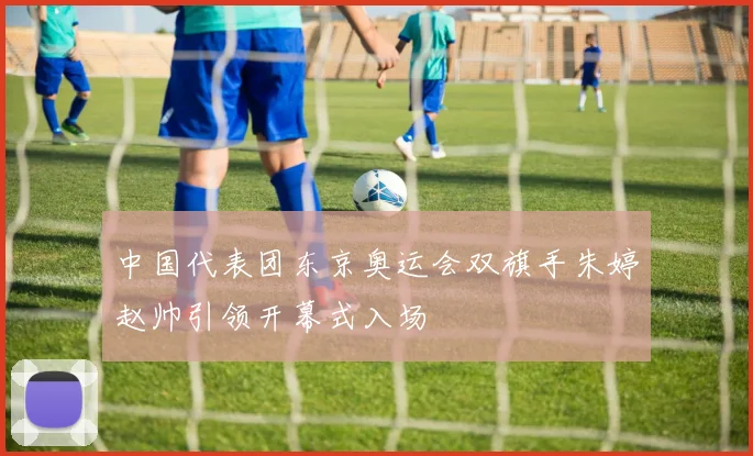 中国代表团东京奥运会双旗手朱婷赵帅引领开幕式入场