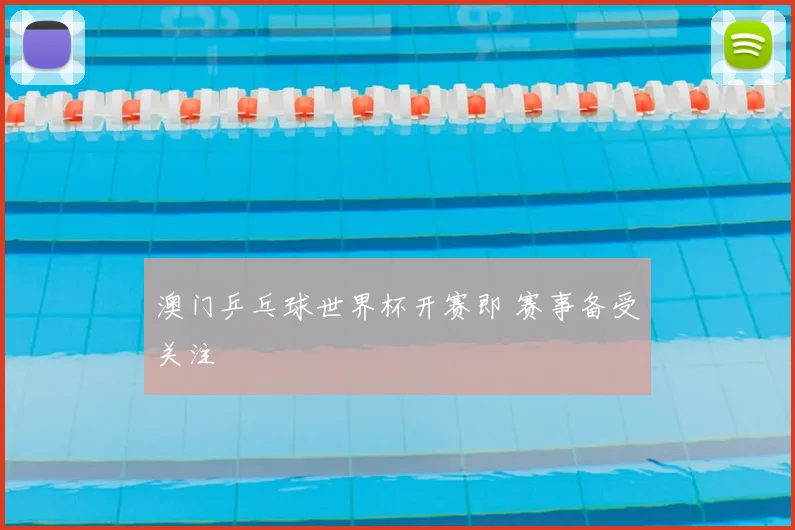 澳门乒乓球世界杯开赛即 赛事备受关注
