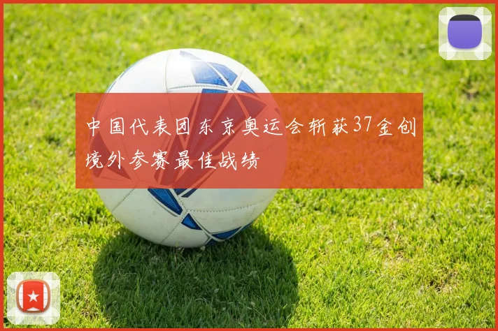 中国代表团东京奥运会斩获37金创境外参赛最佳战绩