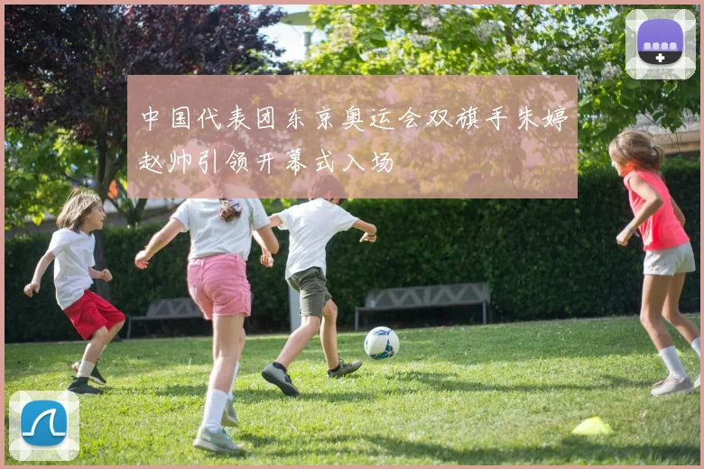 中国代表团东京奥运会双旗手朱婷赵帅引领开幕式入场