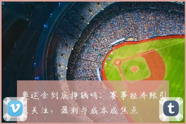 奥运会到底挣钱吗：赛事经济账引发关注，盈利与成本成焦点