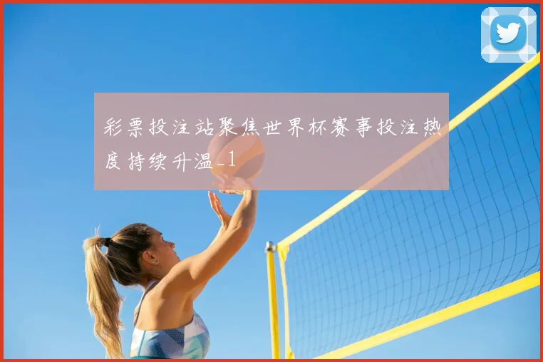 彩票投注站聚焦世界杯赛事投注热度持续升温_1